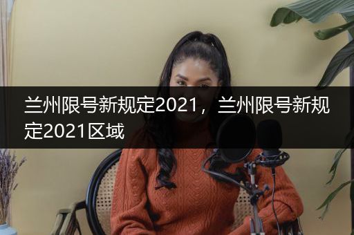 兰州限号新规定2021，兰州限号新规定2021区域
